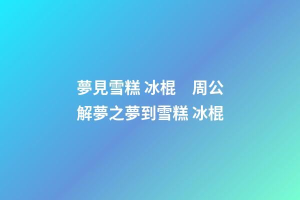 夢見雪糕 冰棍　周公解夢之夢到雪糕 冰棍